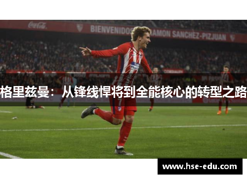 格里兹曼:从锋线悍将到全能核心的转型之路 格里兹曼:从锋线悍将到全能核心的转型之路