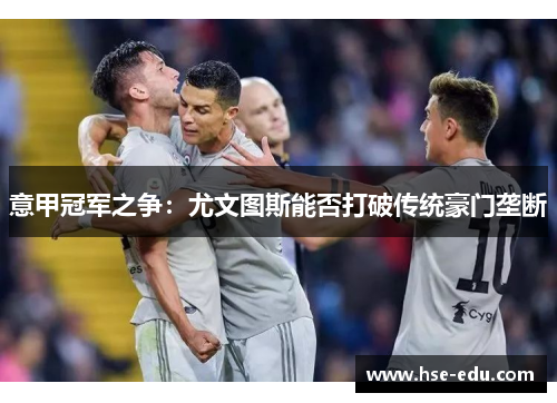 意甲冠军之争:尤文图斯能否打破传统豪门垄断 意甲冠军之争:尤文图斯能否打破传统豪门垄断