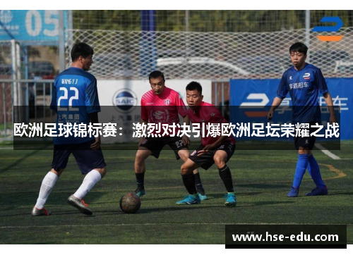 欧洲足球锦标赛:激烈对决引爆欧洲足坛荣耀之战 欧洲足球锦标赛:激烈对决引爆欧洲足坛荣耀之战