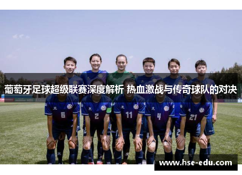 葡萄牙足球超级联赛深度解析 热血激战与传奇球队的对决 葡萄牙足球超级联赛深度解析 热血激战与传奇球队的对决