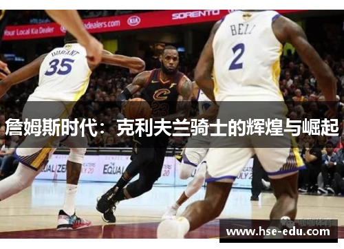 詹姆斯时代:克利夫兰骑士的辉煌与崛起 詹姆斯时代:克利夫兰骑士的辉煌与崛起