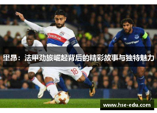 里昂：法甲劲旅崛起背后的精彩故事与独特魅力