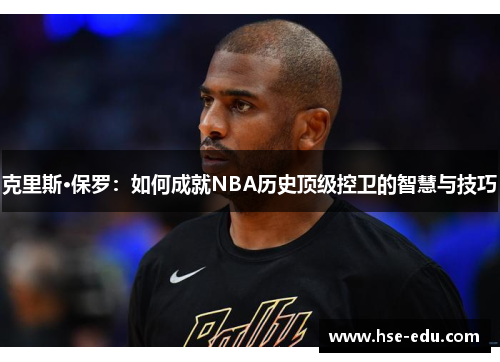 克里斯·保罗:如何成就NBA历史顶级控卫的智慧与技巧 克里斯·保罗:如何成就NBA历史顶级控卫的智慧与技巧