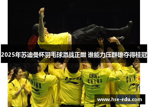 2025年苏迪曼杯羽毛球激战正酣 谁能力压群雄夺得桂冠 2025年苏迪曼杯羽毛球激战正酣 谁能力压群雄夺得桂冠