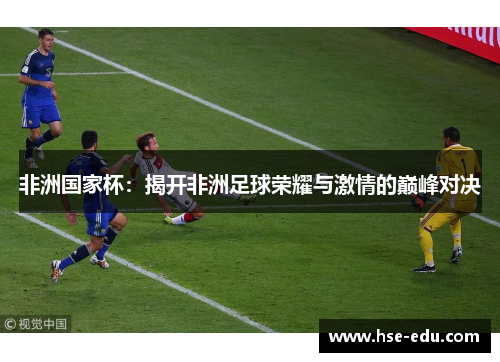 非洲国家杯:揭开非洲足球荣耀与激情的巅峰对决 非洲国家杯:揭开非洲足球荣耀与激情的巅峰对决