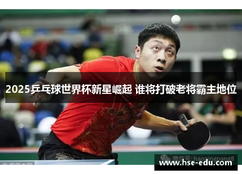 2025乒乓球世界杯新星崛起 谁将打破老将霸主地位 2025乒乓球世界杯新星崛起 谁将打破老将霸主地位