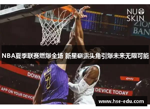 NBA夏季联赛燃爆全场 新星崭露头角引爆未来无限可能 NBA夏季联赛燃爆全场 新星崭露头角引爆未来无限可能