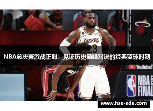NBA总决赛激战正酣:见证历史巅峰对决的经典篮球时刻 NBA总决赛激战正酣:见证历史巅峰对决的经典篮球时刻