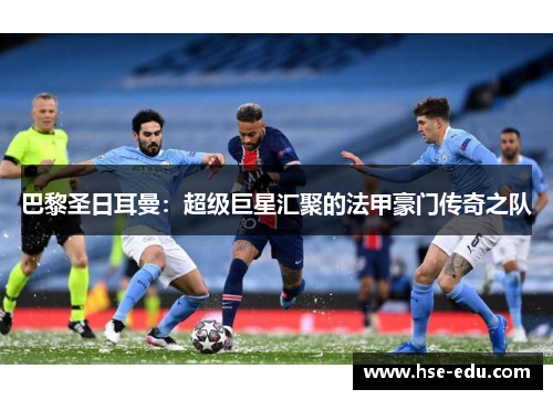 巴黎圣日耳曼：超级巨星汇聚的法甲豪门传奇之队