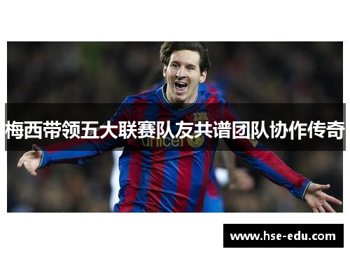 梅西带领五大联赛队友共谱团队协作传奇