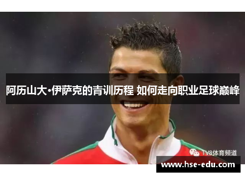 阿历山大·伊萨克的青训历程 如何走向职业足球巅峰 阿历山大·伊萨克的青训历程 如何走向职业足球巅峰