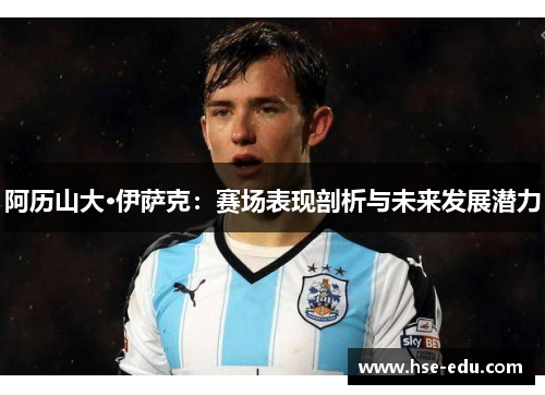 阿历山大·伊萨克:赛场表现剖析与未来发展潜力 阿历山大·伊萨克:赛场表现剖析与未来发展潜力