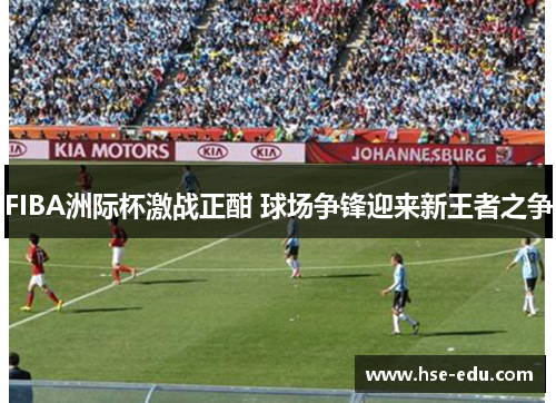 FIBA洲际杯激战正酣 球场争锋迎来新王者之争 FIBA洲际杯激战正酣 球场争锋迎来新王者之争