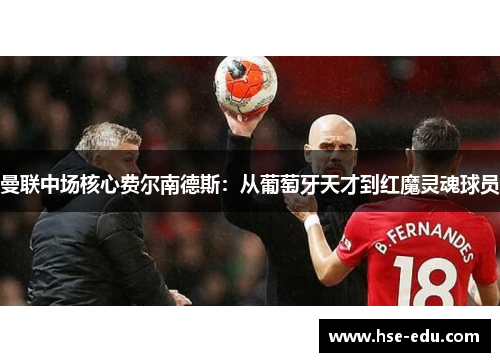 曼联中场核心费尔南德斯:从葡萄牙天才到红魔灵魂球员 曼联中场核心费尔南德斯:从葡萄牙天才到红魔灵魂球员