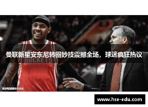 曼联新星安东尼转圈妙技震撼全场,球迷疯狂热议 曼联新星安东尼转圈妙技震撼全场,球迷疯狂热议