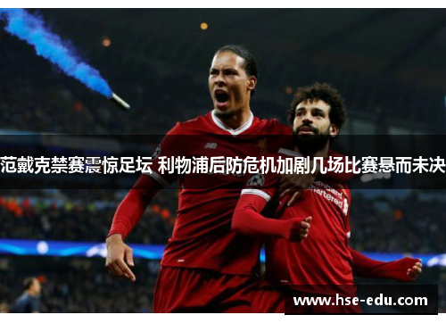 范戴克禁赛震惊足坛 利物浦后防危机加剧几场比赛悬而未决 范戴克禁赛震惊足坛 利物浦后防危机加剧几场比赛悬而未决