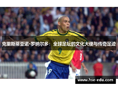 克里斯蒂亚诺·罗纳尔多:全球足坛的文化大使与传奇足迹 克里斯蒂亚诺·罗纳尔多:全球足坛的文化大使与传奇足迹