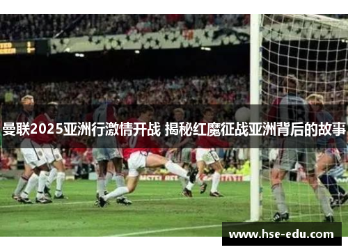 曼联2025亚洲行激情开战 揭秘红魔征战亚洲背后的故事