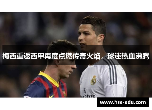 梅西重返西甲再度点燃传奇火焰，球迷热血沸腾